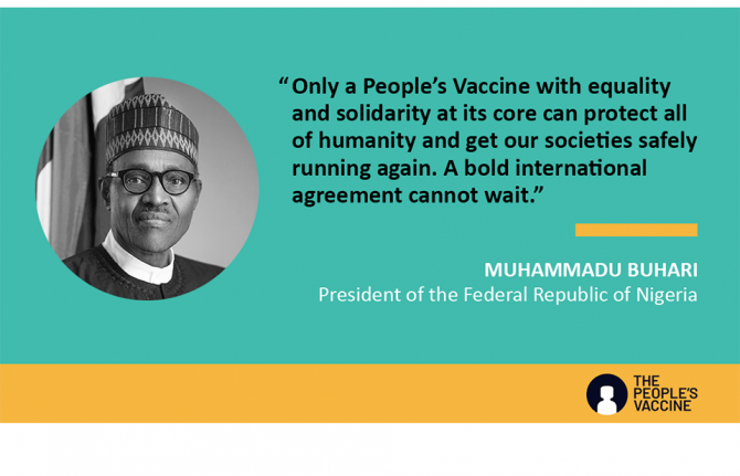 "Only a People's Vaccine with equality and solidarity at its core can protect all of humanity and get our societies safely running again. A bold international agreement cannot wait." --Muhammadu Buhari, President of the Federal Republic of Nigeria "Only a People's Vaccine with equality and solidarity at its core can protect all of humanity and get our societies safely running again. A bold international agreement cannot wait." --Muhammadu Buhari, President of the Federal Republic of Nigeria